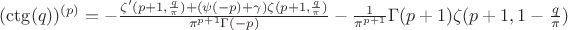 $(\ctg (q))^{(p)}=-\frac{\zeta'(p+1,\frac q\pi)+(\psi(-p)+\gamma ) \zeta (p+1,\frac q\pi)}{\pi^{p+1}\Gamma (-p)}-\frac 1{\pi^{p+1}}\Gamma (p+1) \zeta (p+1,1-\frac q\pi)$