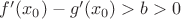$f'(x_0)-g'(x_0)>b>0$ $f'(x_0)-g'(x_0)>b>0$