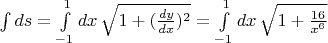 $\int ds= \int\limits_{-1}^1  dx \, \sqrt{1+(\frac{dy}{dx})^2}=\int\limits_{-1}^1  dx \, \sqrt{1+\frac{16}{x^6}}$