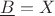 $\underline B = X$