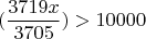 $$(\frac {3719x} {3705})>10000