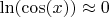 $\ln(\cos(x))\approx 0$