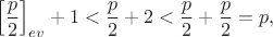 $$\left[\frac{p}2\right]_{ev}+1<\frac{p}2+2<\frac{p}2+\frac{p}2=p,$$