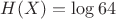 $H(X) = \log64$