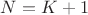 $N=K+1$