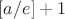 $[a/e]+1$