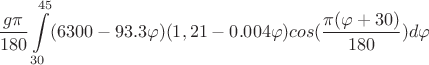 $$\dfrac{g\pi}{180} \int\limits_{30}^{45} (6300-93.3\varphi)(1,21 - 0.004\varphi)cos(\frac {\pi (\varphi + 30)}{180})d\varphi$$